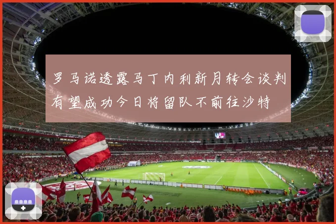 罗马诺透露马丁内利新月转会谈判有望成功今日将留队不前往沙特