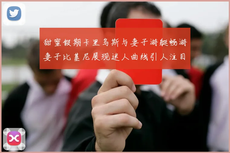 甜蜜假期卡里乌斯与妻子游艇畅游妻子比基尼展现迷人曲线引人注目