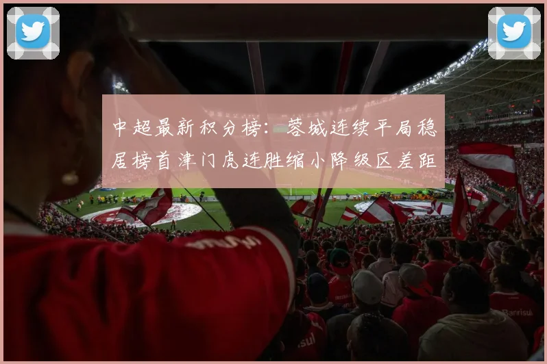 中超最新积分榜：蓉城连续平局稳居榜首津门虎连胜缩小降级区差距
