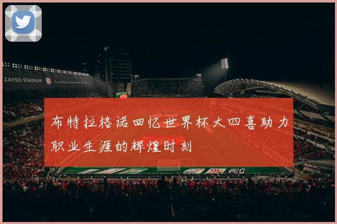 布特拉格诺回忆世界杯大四喜助力职业生涯的辉煌时刻