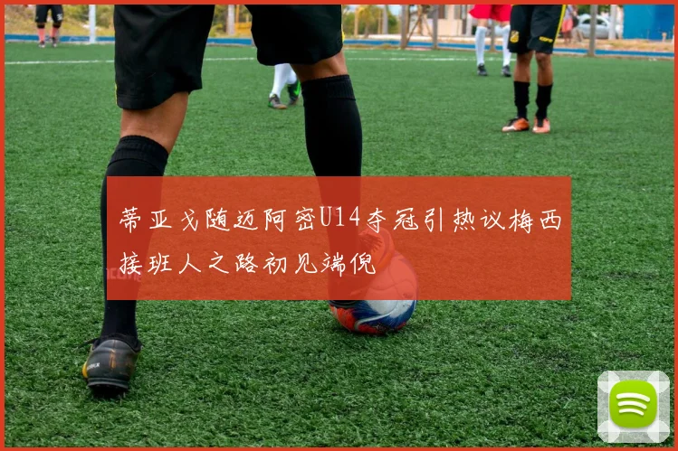 蒂亚戈随迈阿密U14夺冠引热议梅西接班人之路初见端倪