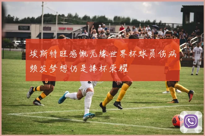 埃斯特旺感慨无缘世界杯球员伤病频发梦想仍是捧杯荣耀