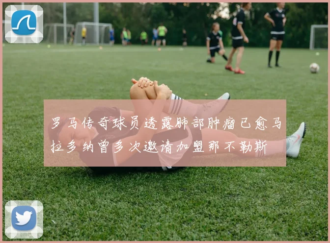 罗马传奇球员透露肺部肿瘤已愈马拉多纳曾多次邀请加盟那不勒斯