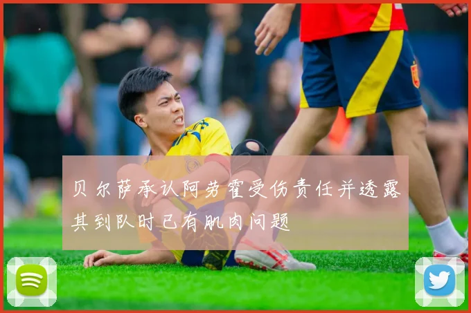 贝尔萨承认阿劳霍受伤责任并透露其到队时已有肌肉问题