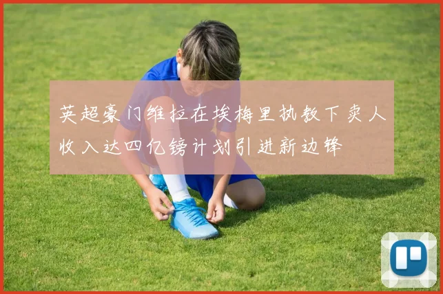 英超豪门维拉在埃梅里执教下卖人收入达四亿镑计划引进新边锋
