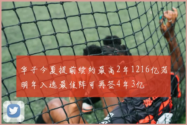 华子今夏提前续约最高2年1216亿若明年入选最佳阵可再签4年3亿