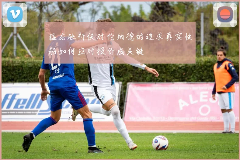 猛龙独行侠对伦纳德的追求真实快船如何应对报价成关键