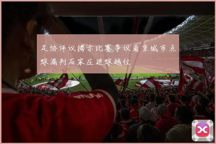 足协评议揭示比赛争议南京城市点球漏判石家庄进球越位