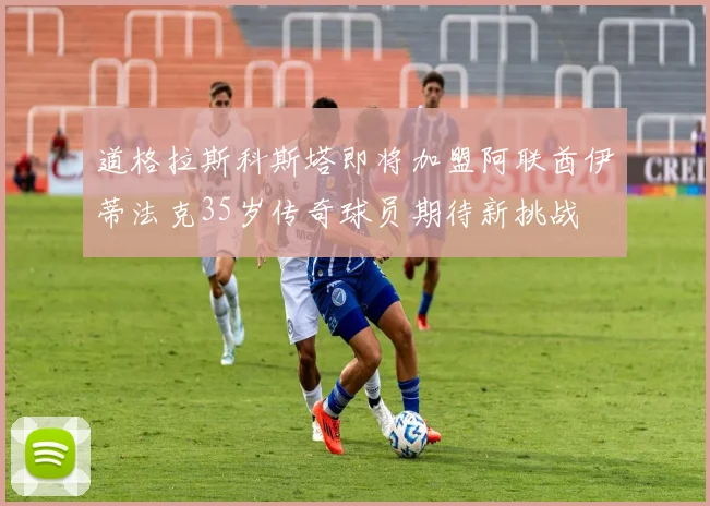 道格拉斯科斯塔即将加盟阿联酋伊蒂法克35岁传奇球员期待新挑战