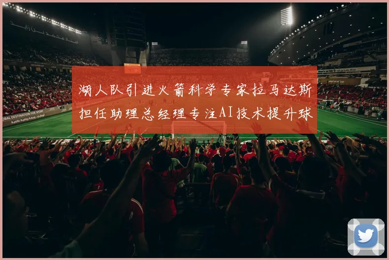湖人队引进火箭科学专家拉马达斯担任助理总经理专注AI技术提升球队竞争力