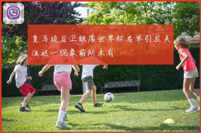皇马边后卫缺席世界杯名单引发关注这一现象前所未有