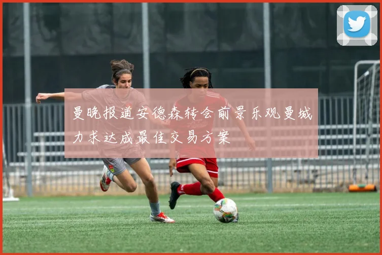 曼晚报道安德森转会前景乐观曼城力求达成最佳交易方案