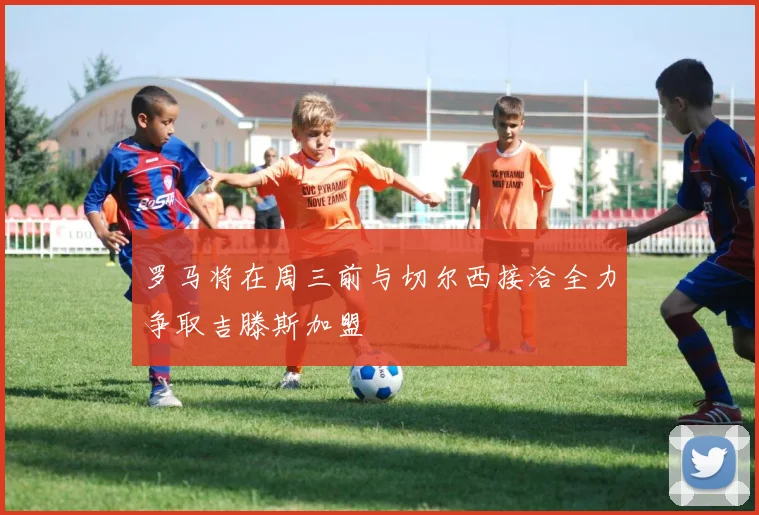 罗马将在周三前与切尔西接洽全力争取吉滕斯加盟