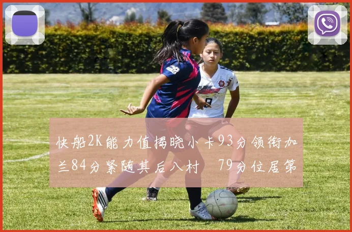 快船2K能力值揭晓小卡93分领衔加兰84分紧随其后八村塁79分位居第三