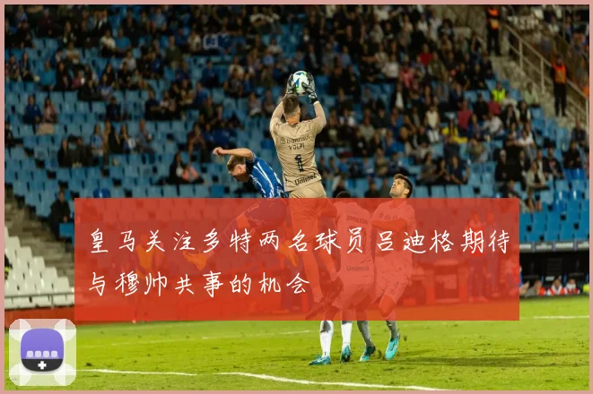 皇马关注多特两名球员吕迪格期待与穆帅共事的机会