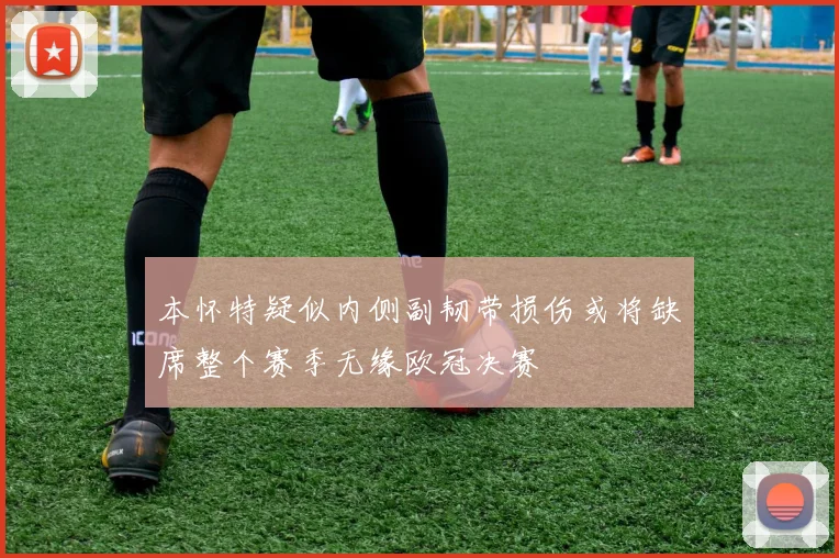 本怀特疑似内侧副韧带损伤或将缺席整个赛季无缘欧冠决赛