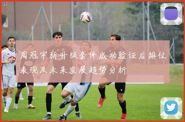 周冠宇新升级套件成功验证后排位表现及未来发展趋势分析