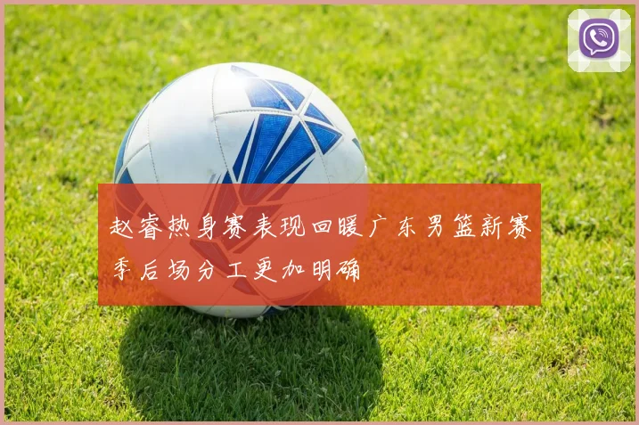 赵睿热身赛表现回暖广东男篮新赛季后场分工更加明确