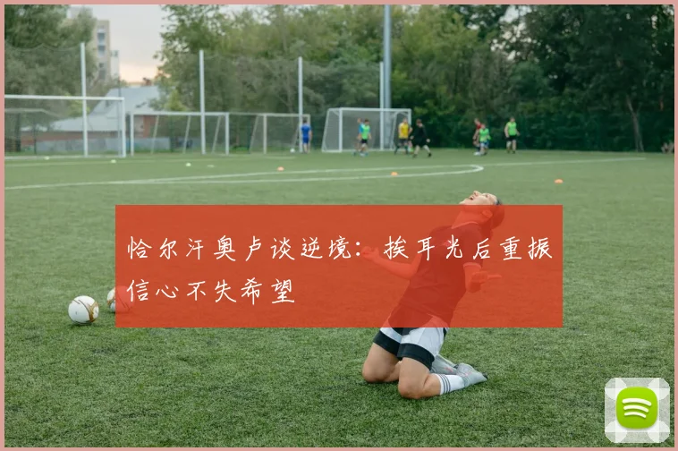 恰尔汗奥卢谈逆境：挨耳光后重振信心不失希望
