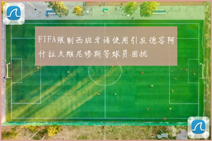 FIFA限制西班牙语使用引发德容阿什拉夫维尼修斯等球员困扰