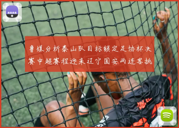 鲁媒分析泰山队目标锁定足协杯决赛中超赛程迎来辽宁国安两连客挑战