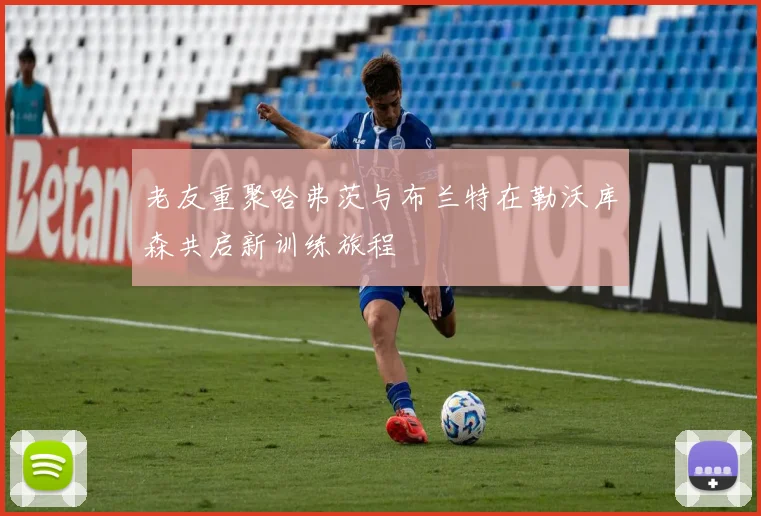 老友重聚哈弗茨与布兰特在勒沃库森共启新训练旅程