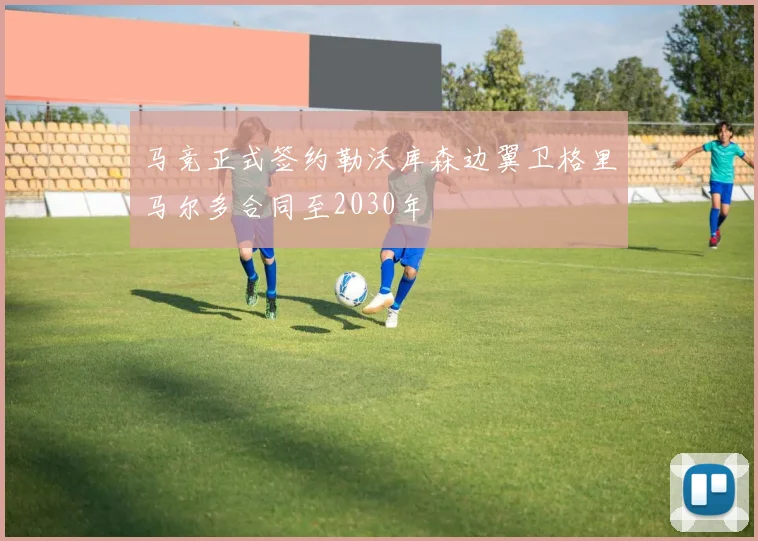 马竞正式签约勒沃库森边翼卫格里马尔多合同至2030年