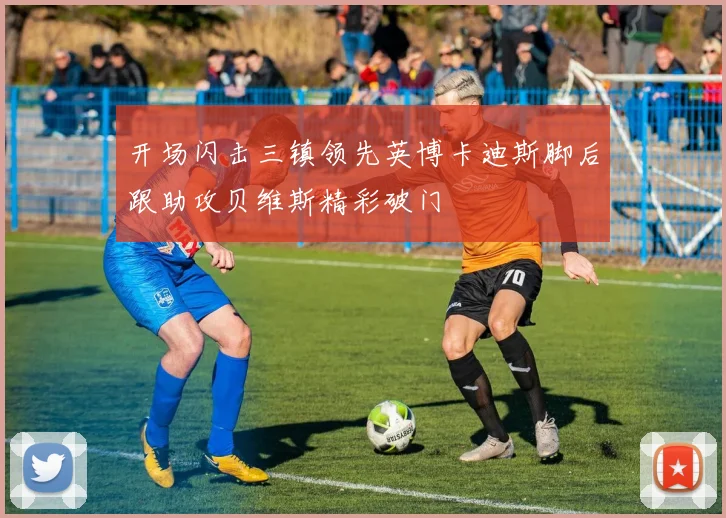 开场闪击三镇领先英博卡迪斯脚后跟助攻贝维斯精彩破门