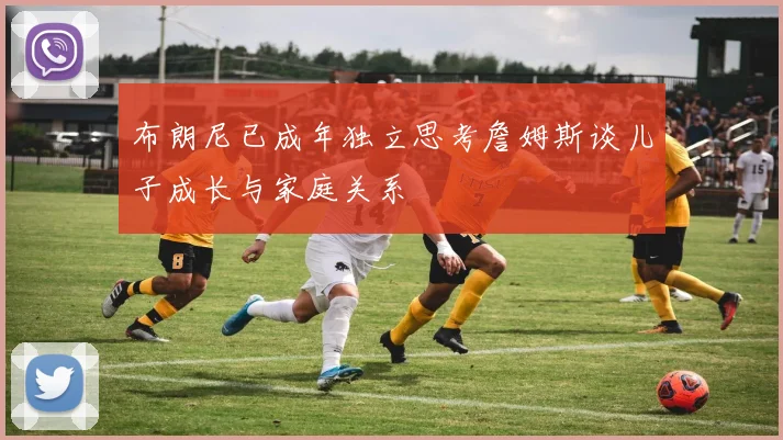 布朗尼已成年独立思考詹姆斯谈儿子成长与家庭关系