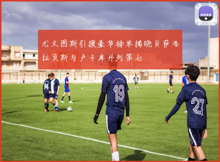 尤文图斯引援豪华榜单揭晓贡萨洛拉莫斯与卢卡库并列第七