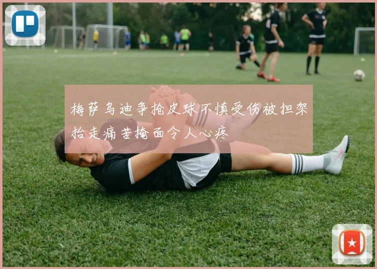 梅萨乌迪争抢皮球不慎受伤被担架抬走痛苦掩面令人心疼