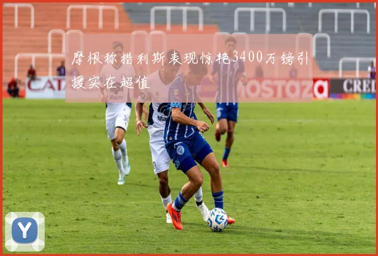 摩根称措利斯表现惊艳3400万镑引援实在超值